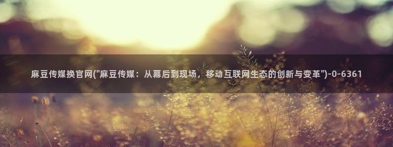 成人麻豆传媒官网：麻豆传媒换官网(\