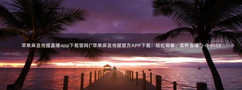台湾麻豆传媒app官网：苹果麻豆传媒直播app下载官网(\