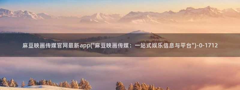 麻豆传媒官网破解：麻豆映画传媒官网最新app(\