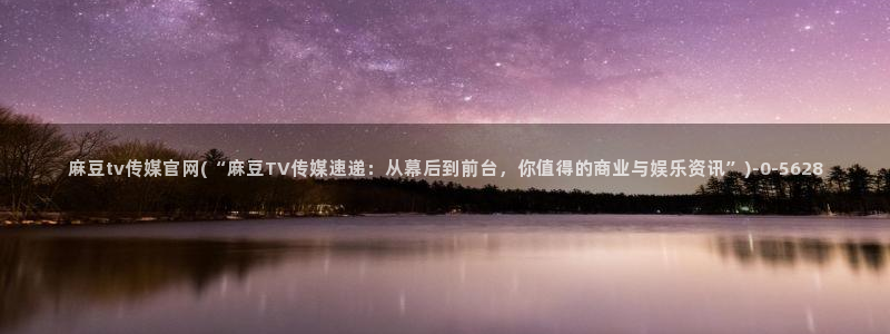 麻豆传媒大学官网：麻豆tv传媒官网(“麻豆TV传媒速递：从幕后到前台，你值得的商业与娱乐资讯”)