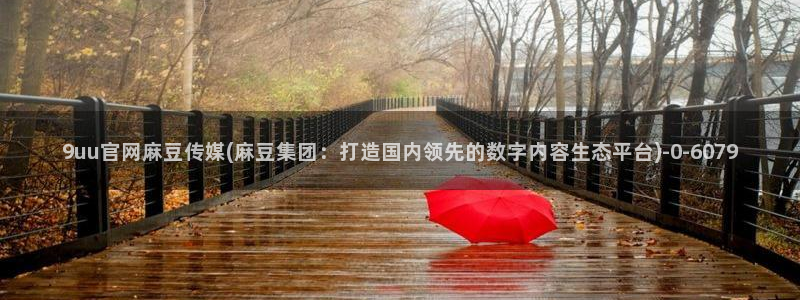麻豆床传媒映画官网：9uu官网麻豆传媒(麻豆集团：打造国内领先的数字内容生态平台)