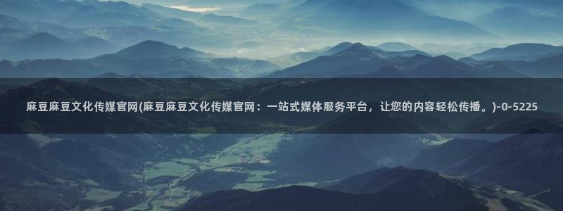 麻豆传媒av官网：麻豆麻豆文化传媒官网(麻豆麻豆文化传媒官网：一站式媒体服务平台，让您的内容轻松传播。)
