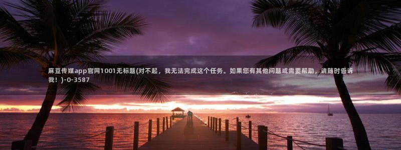 麻豆传媒印话官网：麻豆传媒app官网1001无标题(对不起，我无法完成这个任务。如果您有其他问题或需要帮助，请随时告诉我！)