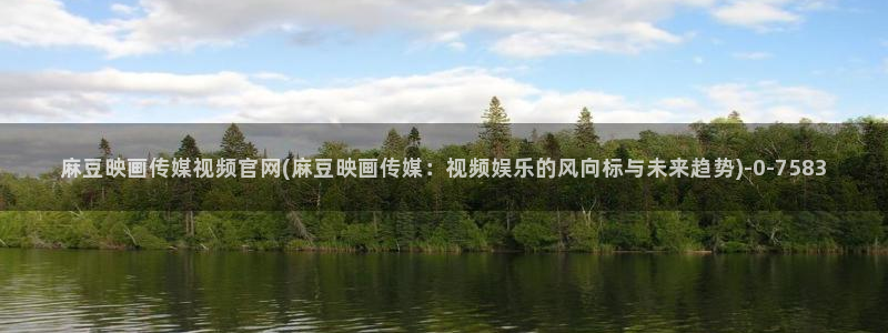 麻豆传媒官网app下载：麻豆映画传媒视频官网(麻豆映画传媒：视频娱乐的风向标与未来趋势)