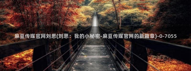 麻豆传媒官网玉米视频：麻豆传媒官网刘思(刘思：我的小秘密-麻豆传媒官网的新篇章)