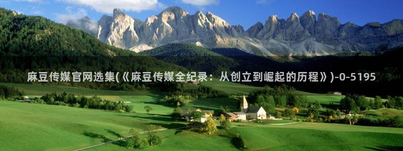 麻豆传媒官网在线观看：麻豆传媒官网选集(《麻豆传媒全纪录：从创立到崛起的历程》)