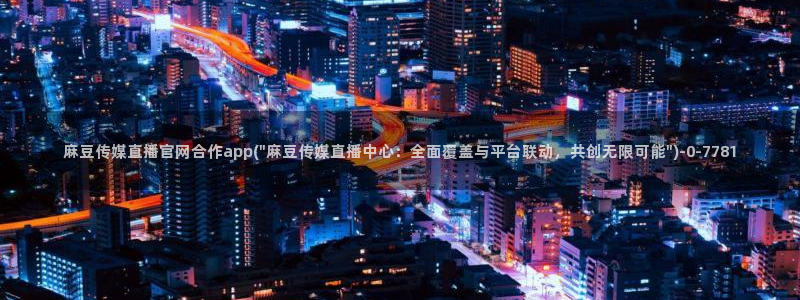 麻豆传媒App下载官网：麻豆传媒直播官网合作app(\