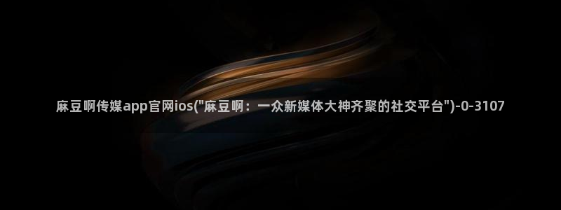 台麻豆传媒app官网：麻豆啊传媒app官网ios(\